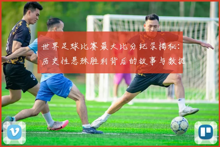 世界足球比赛最大比分纪录揭秘：历史性悬殊胜利背后的故事与数据深度解析