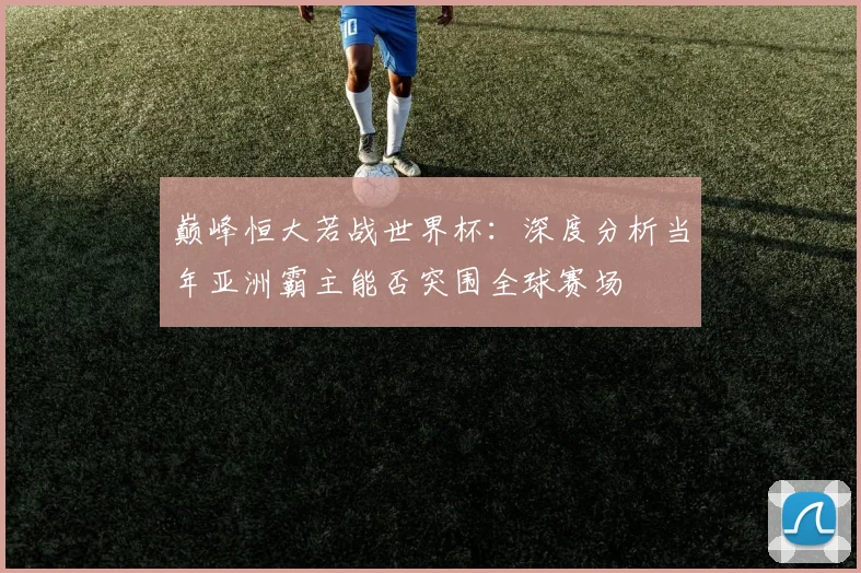 巅峰恒大若战世界杯:深度分析当年亚洲霸主能否突围全球赛场