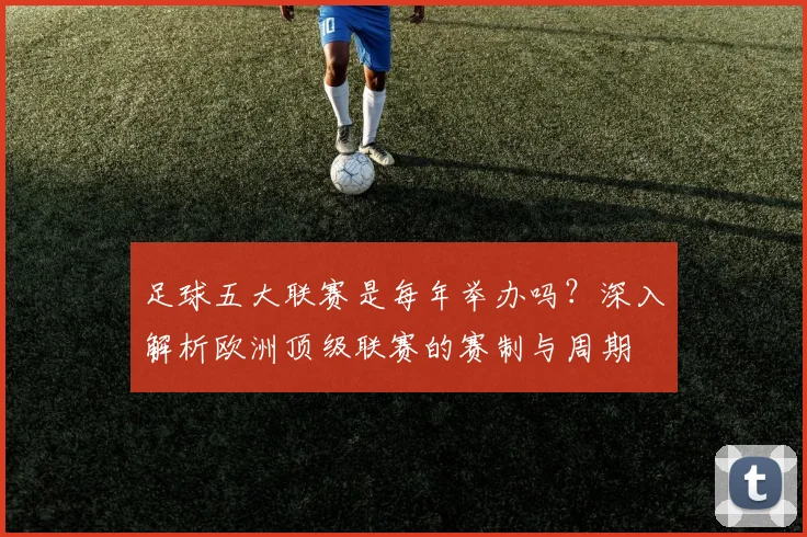 足球五大联赛是每年举办吗?深入解析欧洲顶级联赛的赛制与周期