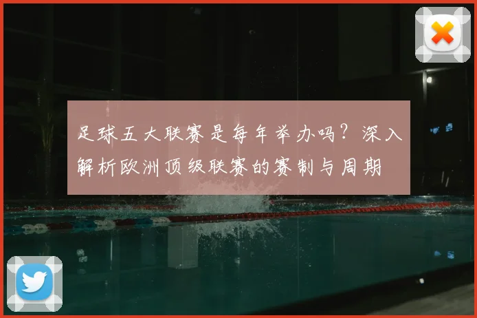 足球五大联赛是每年举办吗?深入解析欧洲顶级联赛的赛制与周期