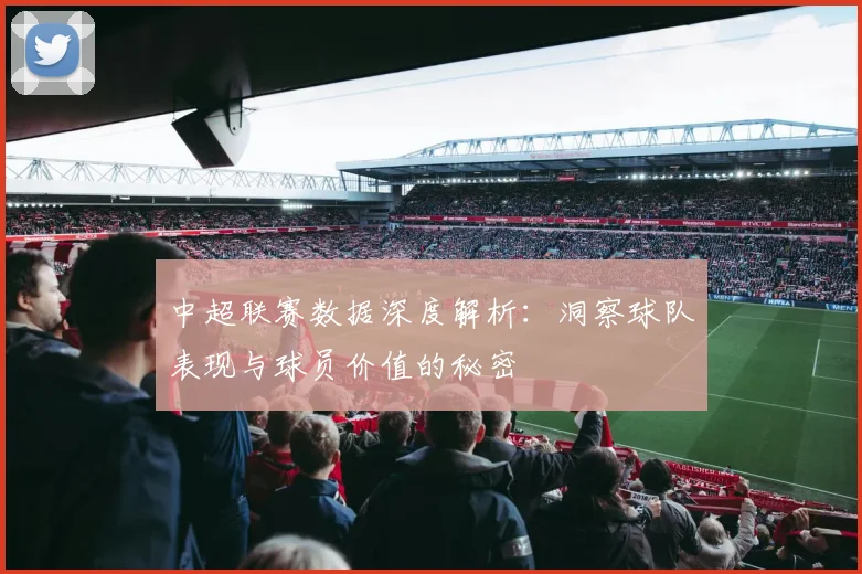 中超联赛数据深度解析:洞察球队表现与球员价值的秘密