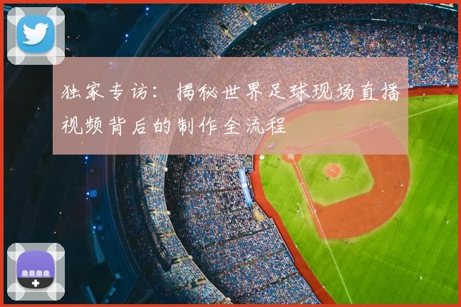 独家专访:揭秘世界足球现场直播视频背后的制作全流程