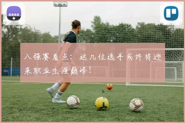 八强赛看点:这几位选手或许将迎来职业生涯巅峰!