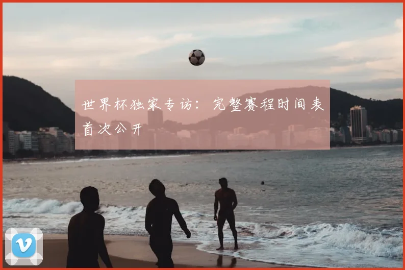 世界杯独家专访：完整赛程时间表首次公开