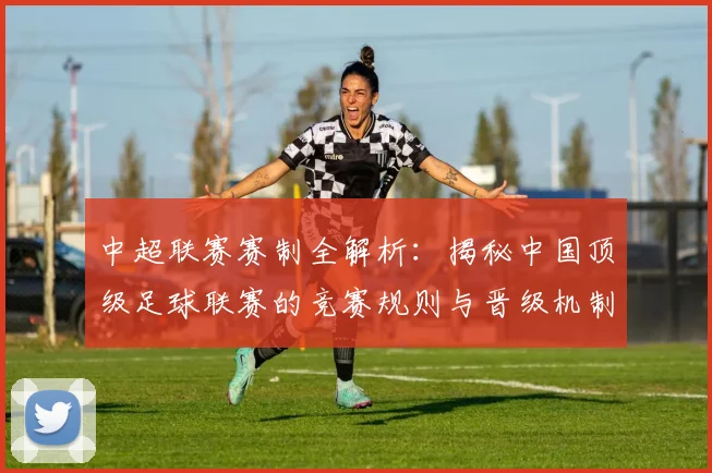 中超联赛赛制全解析:揭秘中国顶级足球联赛的竞赛规则与晋级机制