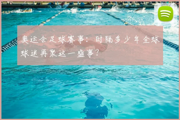 奥运会足球赛事:时隔多少年全球球迷再聚这一盛事?