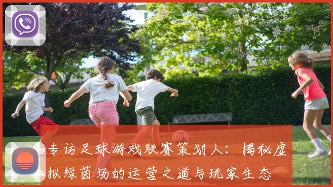 专访足球游戏联赛策划人：揭秘虚拟绿茵场的运营之道与玩家生态