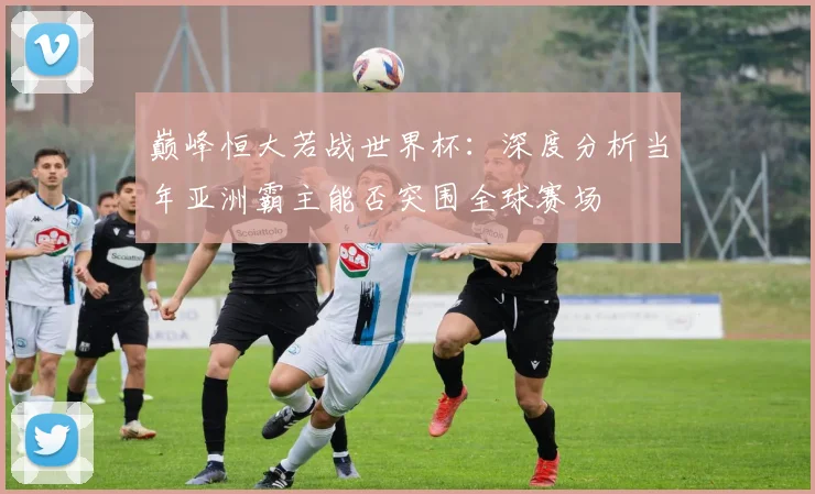 巅峰恒大若战世界杯:深度分析当年亚洲霸主能否突围全球赛场