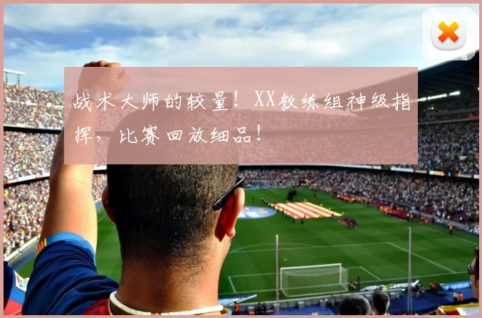 战术大师的较量!XX教练组神级指挥,比赛回放细品!