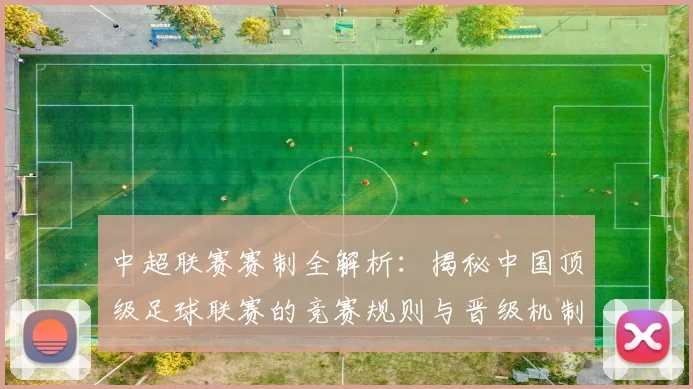 中超联赛赛制全解析：揭秘中国顶级足球联赛的竞赛规则与晋级机制