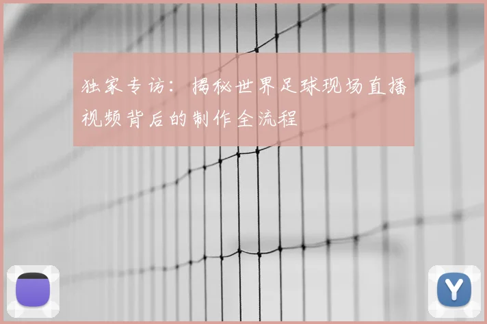 独家专访:揭秘世界足球现场直播视频背后的制作全流程