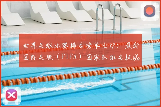 世界足球比赛排名榜单出炉：最新国际足联（FIFA）国家队排名权威解读