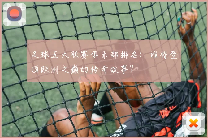 足球五大联赛俱乐部排名:谁将登顶欧洲之巅的传奇故事?