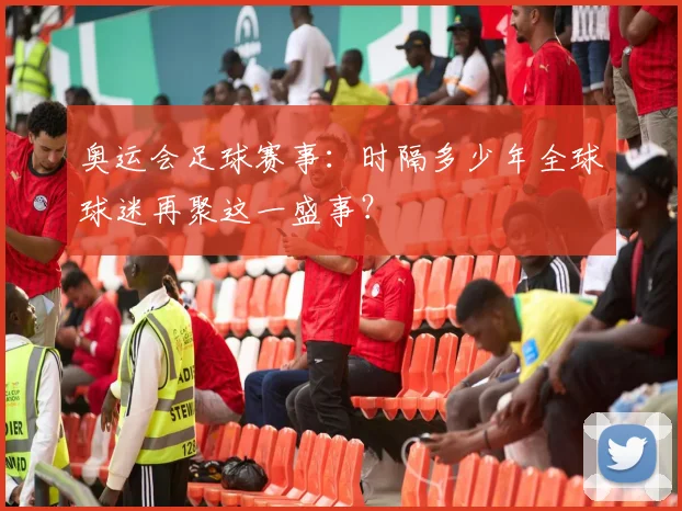 奥运会足球赛事:时隔多少年全球球迷再聚这一盛事?