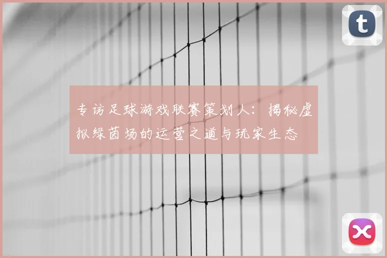 专访足球游戏联赛策划人:揭秘虚拟绿茵场的运营之道与玩家生态