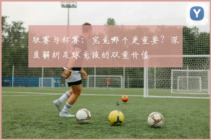 联赛与杯赛:究竟哪个更重要?深度解析足球竞技的双重价值
