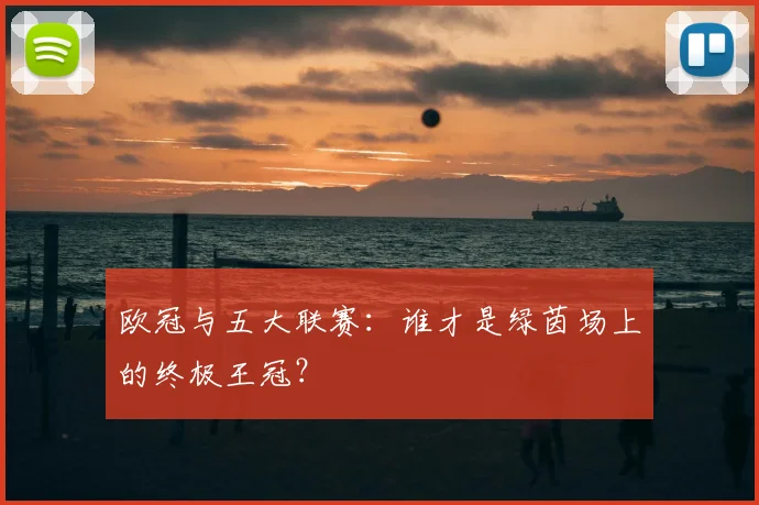 欧冠与五大联赛:谁才是绿茵场上的终极王冠?
